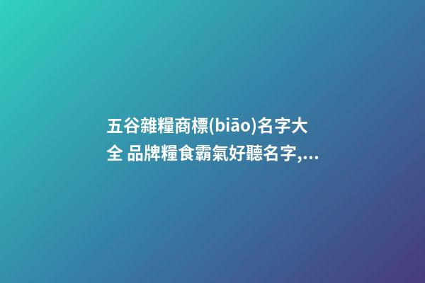 五谷雜糧商標(biāo)名字大全 品牌糧食霸氣好聽名字,起名之家-第1張-商標(biāo)起名-玄機(jī)派